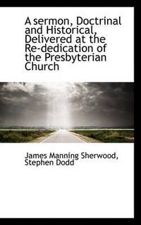 Cover image for A Sermon, Doctrinal and Historical, Delivered at the Re-dedication of the Presbyterian Church
