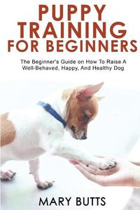 Cover image for Puppy Training for Beginners: The Beginner's Guide on How To Raise A Well-Behaved, Happy, And Healthy Dog