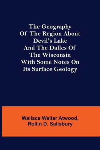 Cover image for The Geography of the Region about Devil's Lake and the Dalles of the Wisconsin; With Some Notes on Its Surface Geology