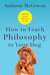 Cover image for How to Teach Philosophy to Your Dog: Exploring the Big Questions in Life