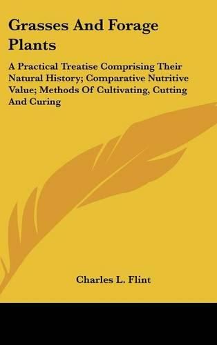 Cover image for Grasses and Forage Plants: A Practical Treatise Comprising Their Natural History; Comparative Nutritive Value; Methods of Cultivating, Cutting and Curing