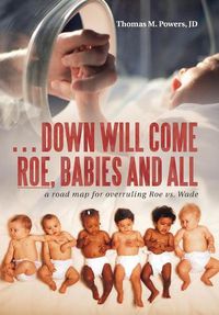 Cover image for . . . Down Will Come Roe, Babies and All: A Road Map for Overruling Roe Vs. Wade