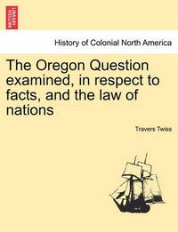 Cover image for The Oregon Question Examined, in Respect to Facts, and the Law of Nations