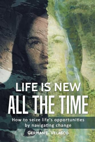 Cover image for Life Is New All The Time: How To Seize Life's Opportunities By Navigating Change