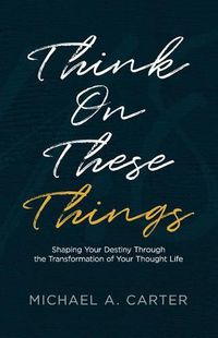 Cover image for Think on These Things: Shaping Your Destiny Through the Transformation of Your Thought Life