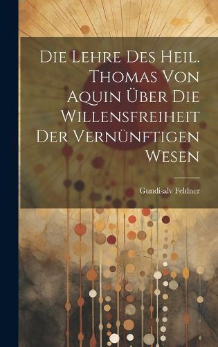 Cover image for Die Lehre des Heil. Thomas von Aquin ueber die Willensfreiheit der Vernuenftigen Wesen