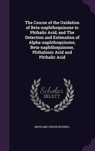 Cover image for The Course of the Oxidation of Beta-Naphthoquinone to Phthalic Acid; And the Detection and Estimation of Alpha-Naphthoquinone, Beta-Naphthoquinone, Phthalonic Acid and Phthalic Acid