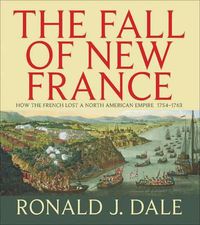 Cover image for The Fall of New France: How the French Lost a North American Empire 1754-1763