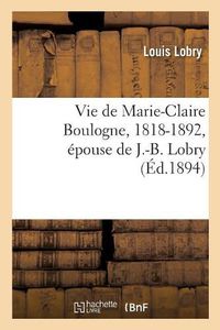 Cover image for Vie de Marie-Claire Boulogne, 1818-1892, Epouse de J.-B. Lobry