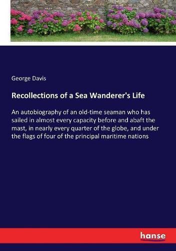 Recollections of a Sea Wanderer's Life: An autobiography of an old-time seaman who has sailed in almost every capacity before and abaft the mast, in nearly every quarter of the globe, and under the flags of four of the principal maritime nations