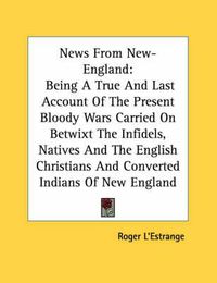 Cover image for News from New-England: Being a True and Last Account of the Present Bloody Wars Carried on Betwixt the Infidels, Natives and the English Christians and Converted Indians of New England