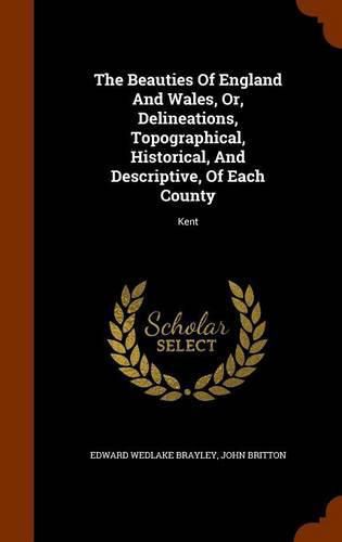 The Beauties of England and Wales, Or, Delineations, Topographical, Historical, and Descriptive, of Each County: Kent