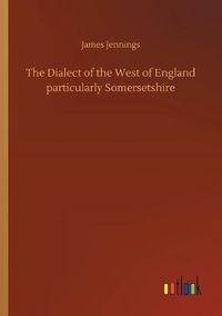 Cover image for The Dialect of the West of England particularly Somersetshire