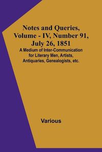 Cover image for Notes and Queries, Vol. IV, Number 91, July 26, 1851; A Medium of Inter-communication for Literary Men, Artists, Antiquaries, Genealogists, etc.