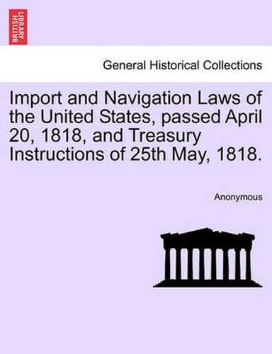Cover image for Import and Navigation Laws of the United States, Passed April 20, 1818, and Treasury Instructions of 25th May, 1818.