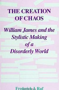 Cover image for The Creation of Chaos: William James and the Stylistic Making of a Disorderly World