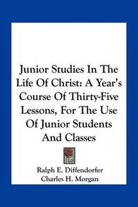 Cover image for Junior Studies in the Life of Christ: A Year's Course of Thirty-Five Lessons, for the Use of Junior Students and Classes