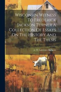 Cover image for Wisconsin Witness To Frederick Jackson Turner A Collection Of Essays On The History And The Thesis