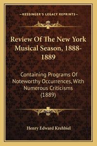 Cover image for Review of the New York Musical Season, 1888-1889: Containing Programs of Noteworthy Occurrences, with Numerous Criticisms (1889)