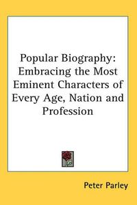 Cover image for Popular Biography: Embracing the Most Eminent Characters of Every Age, Nation and Profession