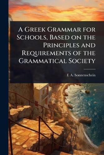 Cover image for A Greek Grammar for Schools, Based on the Principles and Requirements of the Grammatical Society