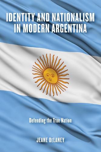 Cover image for Identity and Nationalism in Modern Argentina: Defending the True Nation