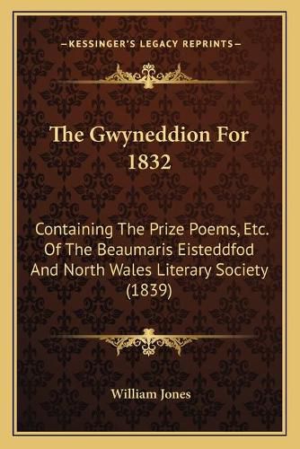 Cover image for The Gwyneddion for 1832: Containing the Prize Poems, Etc. of the Beaumaris Eisteddfod and North Wales Literary Society (1839)