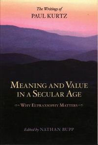 Cover image for Meaning and Value in a Secular Age: Why Eupraxsophy Matters - The Writings of Paul Kurtz