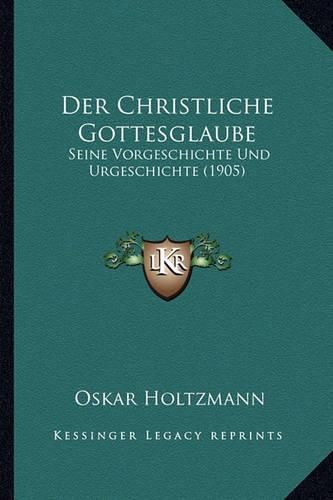 Der Christliche Gottesglaube: Seine Vorgeschichte Und Urgeschichte (1905)