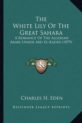 Cover image for The White Lily of the Great Sahara: A Romance of the Algerian Arabs Under Abd-El-Kader (1879)