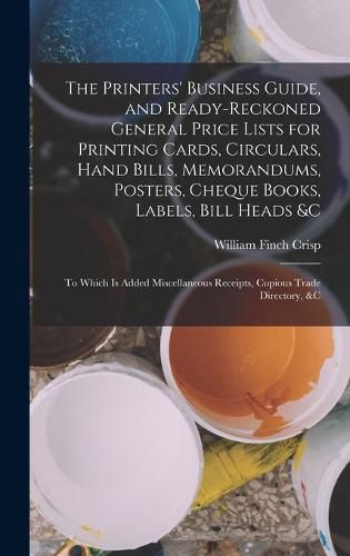 Cover image for The Printers' Business Guide, and Ready-Reckoned General Price Lists for Printing Cards, Circulars, Hand Bills, Memorandums, Posters, Cheque Books, Labels, Bill Heads &c