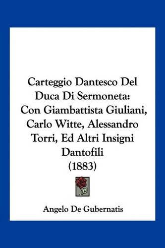 Cover image for Carteggio Dantesco del Duca Di Sermoneta: Con Giambattista Giuliani, Carlo Witte, Alessandro Torri, Ed Altri Insigni Dantofili (1883)