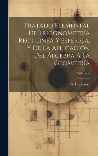 Cover image for Tratado Elemental De Trigonometria Rectilinea Y Esferica, Y De La Aplicacion Del Algebra A La Geometria; Volume 4