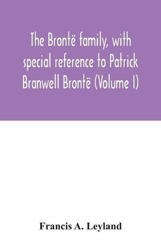 The Bronte family, with special reference to Patrick Branwell Bronte (Volume I)