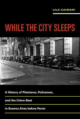 Cover image for While the City Sleeps: A History of Pistoleros, Policemen, and the Crime Beat in Buenos Aires before Peron