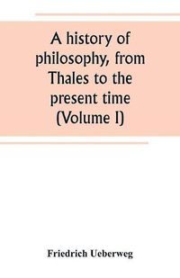 Cover image for A history of philosophy, from Thales to the present time (Volume I)