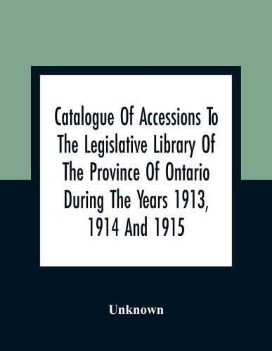 Cover image for Catalogue Of Accessions To The Legislative Library Of The Province Of Ontario During The Years 1913, 1914 And 1915: Being The First Supplement To The Main Catalogue Of The Library Published At The End Of 1912