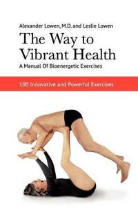 Cover image for The Way to Vibrant Health: A Manual of Bioenergetic Exercises: 100 Innovative and Powerful Exercises