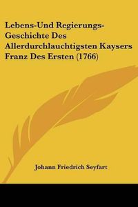 Cover image for Lebens-Und Regierungs-Geschichte Des Allerdurchlauchtigsten Kaysers Franz Des Ersten (1766)