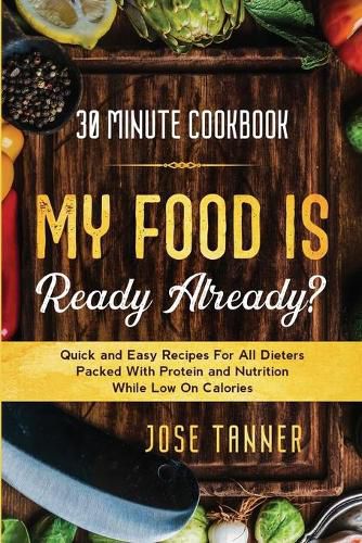 Cover image for 30 Minute Cookbook: MY FOOD IS READY ALREADY? - Quick and Easy Recipes For All Dieters Packed With Protein and Nutrition While Low on Calories