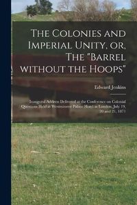 Cover image for The Colonies and Imperial Unity, or, The Barrel Without the Hoops [microform]: Inaugural Address Delivered at the Conference on Colonial Questions Held at Westminster Palace Hotel in London, July 19, 20 and 21, 1871