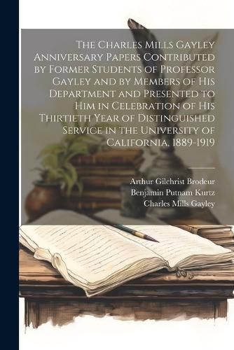 The Charles Mills Gayley Anniversary Papers Contributed by Former Students of Professor Gayley and by Members of his Department and Presented to him in Celebration of his Thirtieth Year of Distinguished Service in the University of California, 1889-1919