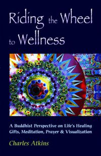 Cover image for Riding the Wheel to Wellness: A Buddhist Perspective on Lifes Healing Gifts Meditation Prayer and Visualization