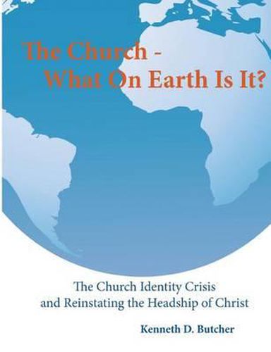 Cover image for The Church - What On Earth Is It?: : The Church Identity Crisis and Reinstating the Headship of Christ