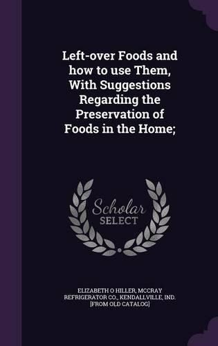 Cover image for Left-Over Foods and How to Use Them, with Suggestions Regarding the Preservation of Foods in the Home;