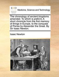 Cover image for The Chronology of Ancient Kingdoms Amended. to Which Is Prefix'd, a Short Chronicle from the First Memory of Things in Europe, to the Conquest of Persia by Alexander the Great. by Sir Isaac Newton.