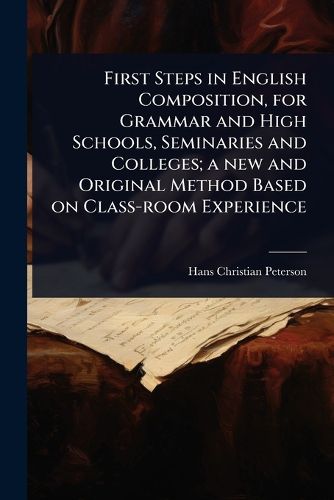 Cover image for First Steps in English Composition, for Grammar and High Schools, Seminaries and Colleges; a new and Original Method Based on Class-room Experience