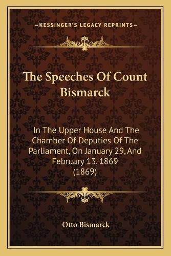 The Speeches of Count Bismarck: In the Upper House and the Chamber of Deputies of the Parliament, on January 29, and February 13, 1869 (1869)