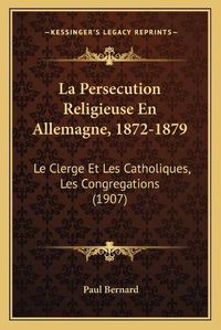 Cover image for La Persecution Religieuse En Allemagne, 1872-1879: Le Clerge Et Les Catholiques, Les Congregations (1907)