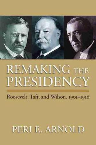 Cover image for Remaking the Presidency: Roosevelt, Taft, and Wilson, 1901-1916